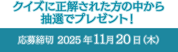 クイズに正解された方の中から抽選でプレゼント！ 応募締切 2025年11月20日（木）